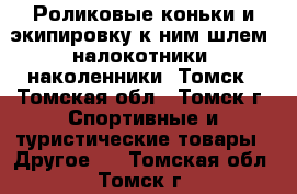 Роликовые коньки и экипировку к ним(шлем, налокотники, наколенники).Томск - Томская обл., Томск г. Спортивные и туристические товары » Другое   . Томская обл.,Томск г.